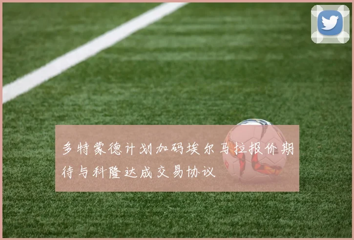 多特蒙德计划加码埃尔马拉报价期待与科隆达成交易协议