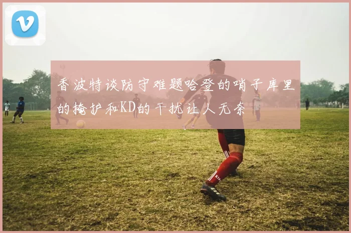 香波特谈防守难题哈登的哨子库里的掩护和KD的干扰让人无奈