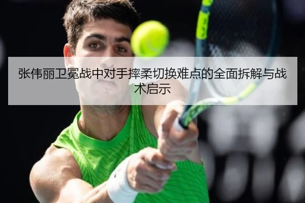 张伟丽卫冕战中对手摔柔切换难点的全面拆解与战术启示